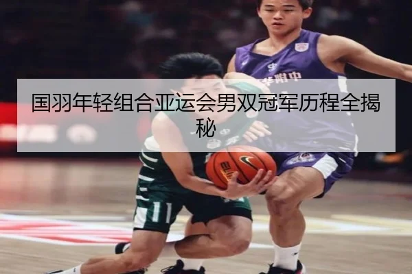 国羽年轻组合亚运会男双冠军历程全揭秘